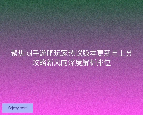 聚焦lol手游吧玩家热议版本更新与上分攻略新风向深度解析排位