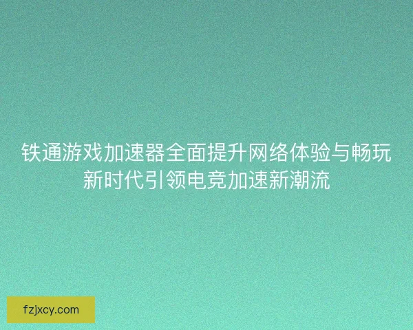 铁通游戏加速器全面提升网络体验与畅玩新时代引领电竞加速新潮流