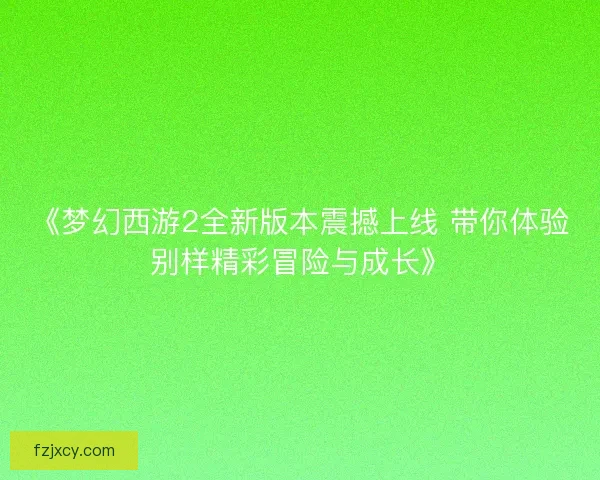 《梦幻西游2全新版本震撼上线 带你体验别样精彩冒险与成长》