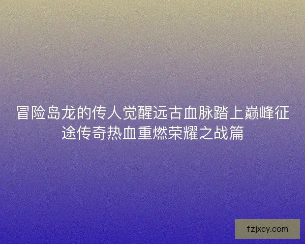 冒险岛龙的传人觉醒远古血脉踏上巅峰征途传奇热血重燃荣耀之战篇