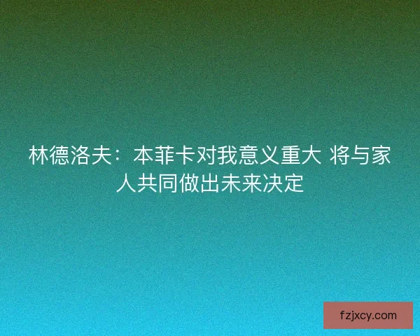 林德洛夫:本菲卡对我意义重大 将与家人共同做出未来决定 林德洛夫:本菲卡对我意义重大 将与家人共同做出未来决定