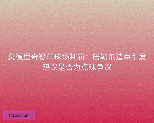 莫德里奇疑问球场判罚：居勒尔造点引发热议是否为点球争议