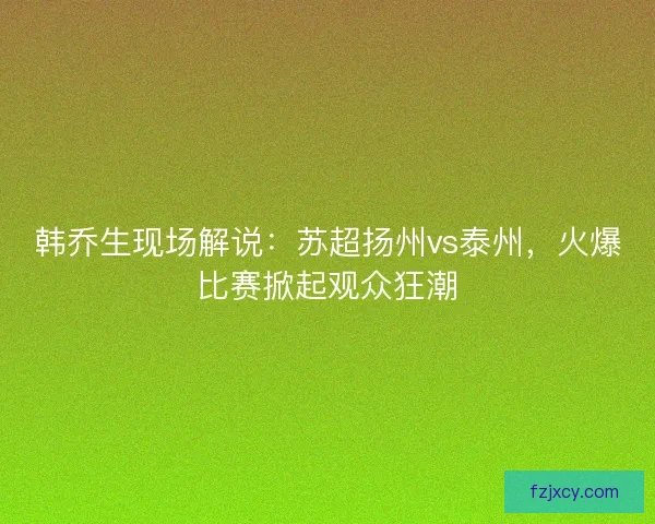 韩乔生现场解说:苏超扬州vs泰州,火爆比赛掀起观众狂潮 韩乔生现场解说:苏超扬州vs泰州,火爆比赛掀起观众狂潮