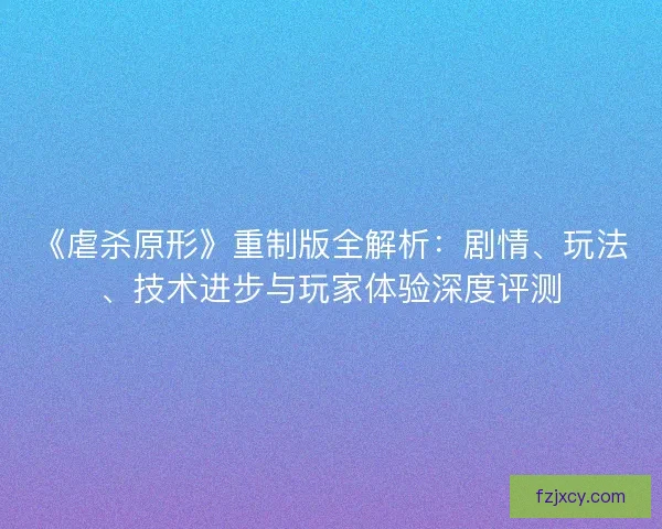 《虐杀原形》重制版全解析:剧情、玩法、技术进步与玩家体验深度评测 《虐杀原形》重制版全解析:剧情、玩法、技术进步与玩家体验深度评测