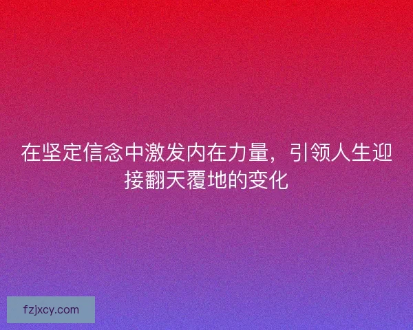 在坚定信念中激发内在力量,引领人生迎接翻天覆地的变化 在坚定信念中激发内在力量,引领人生迎接翻天覆地的变化