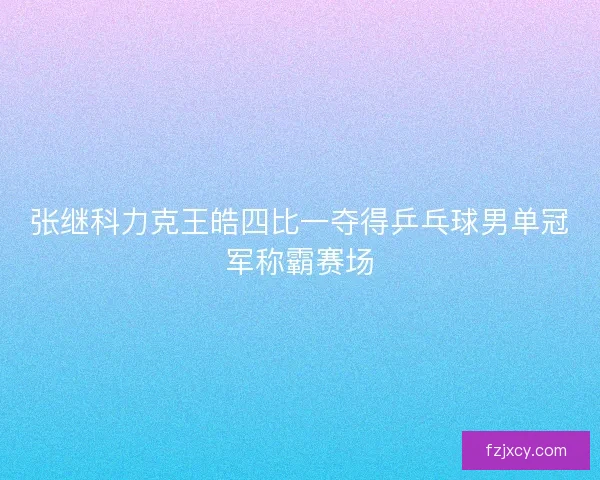 张继科力克王皓四比一夺得乒乓球男单冠军称霸赛场