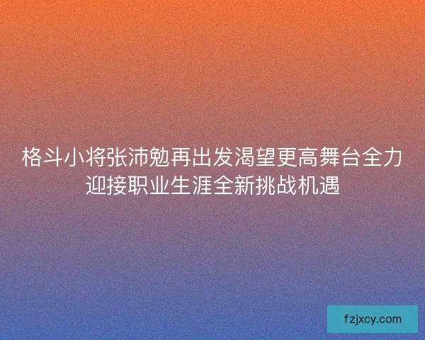 格斗小将张沛勉再出发渴望更高舞台全力迎接职业生涯全新挑战机遇 格斗小将张沛勉再出发渴望更高舞台全力迎接职业生涯全新挑战机遇