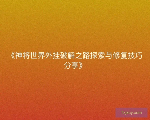 《神将世界外挂破解之路探索与修复技巧分享》 《神将世界外挂破解之路探索与修复技巧分享》