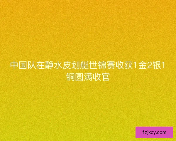 中国队在静水皮划艇世锦赛收获1金2银1铜圆满收官 中国队在静水皮划艇世锦赛收获1金2银1铜圆满收官