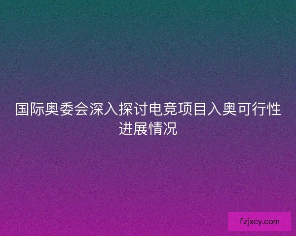 国际奥委会深入探讨电竞项目入奥可行性进展情况 国际奥委会深入探讨电竞项目入奥可行性进展情况