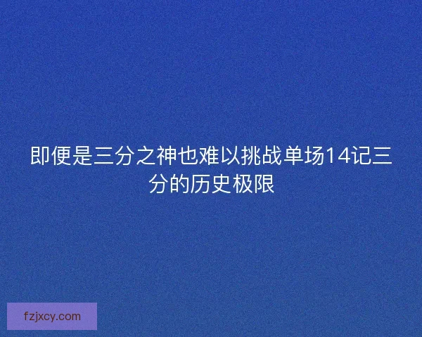 即便是三分之神也难以挑战单场14记三分的历史极限 即便是三分之神也难以挑战单场14记三分的历史极限