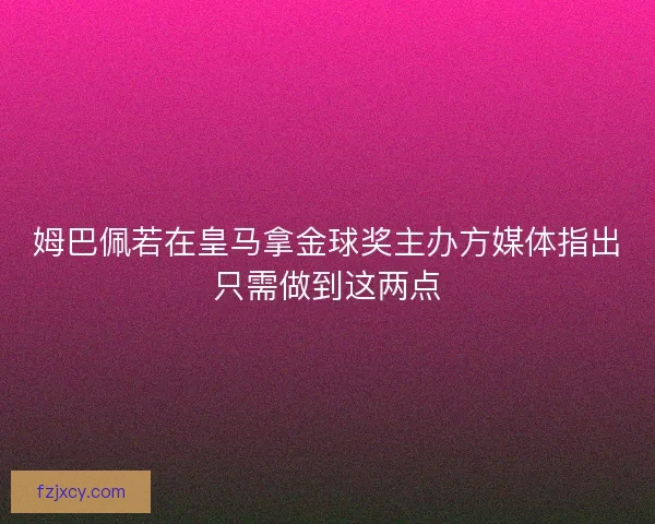 姆巴佩若在皇马拿金球奖主办方媒体指出只需做到这两点 姆巴佩若在皇马拿金球奖主办方媒体指出只需做到这两点