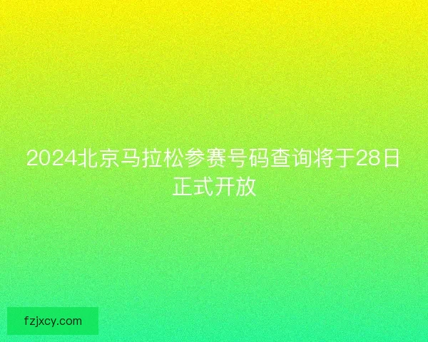 2024北京马拉松参赛号码查询将于28日正式开放 2024北京马拉松参赛号码查询将于28日正式开放