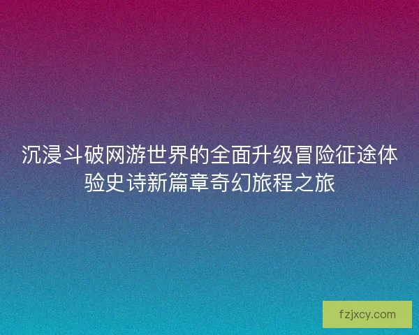 沉浸斗破网游世界的全面升级冒险征途体验史诗新篇章奇幻旅程之旅 沉浸斗破网游世界的全面升级冒险征途体验史诗新篇章奇幻旅程之旅